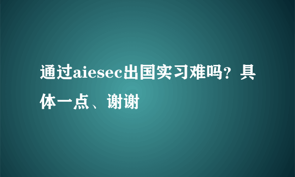 通过aiesec出国实习难吗？具体一点、谢谢