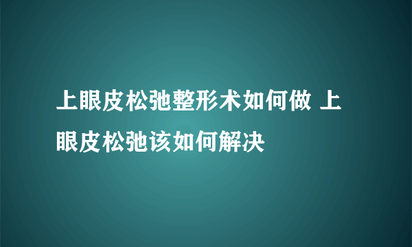 上眼皮松弛整形术如何做 上眼皮松弛该如何解决