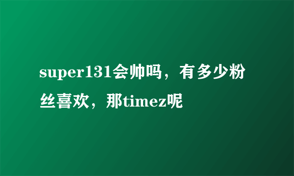 super131会帅吗，有多少粉丝喜欢，那timez呢