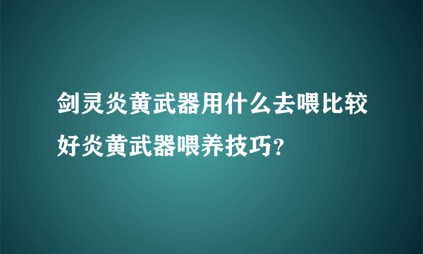 剑灵炎黄武器用什么去喂比较好炎黄武器喂养技巧？