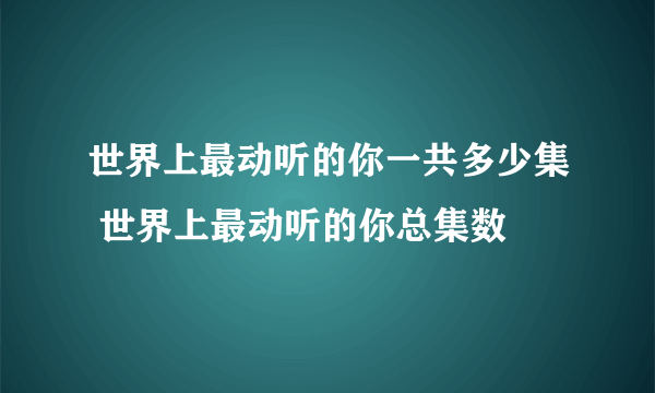 世界上最动听的你一共多少集 世界上最动听的你总集数