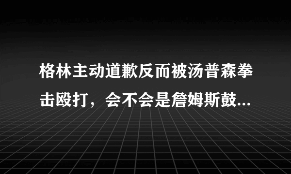 格林主动道歉反而被汤普森拳击殴打，会不会是詹姆斯鼓动TT这样做的？