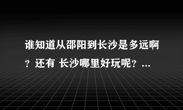 谁知道从邵阳到长沙是多远啊？还有 长沙哪里好玩呢？我和男朋友去长沙玩，