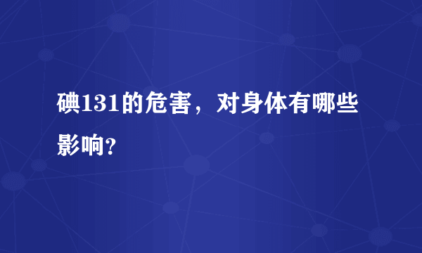 碘131的危害，对身体有哪些影响？