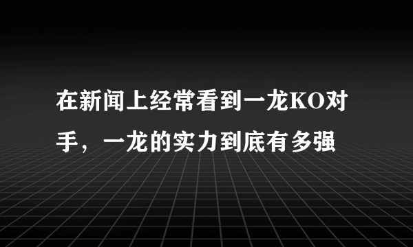 在新闻上经常看到一龙KO对手，一龙的实力到底有多强