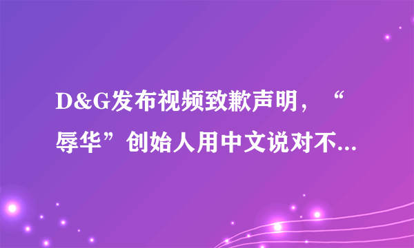 D&G发布视频致歉声明，“辱华”创始人用中文说对不起，对此你怎么看？