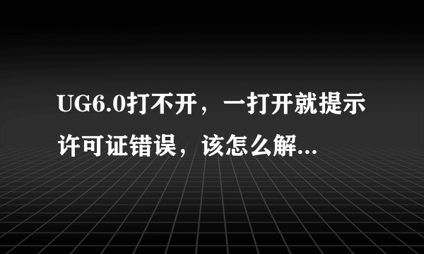 UG6.0打不开，一打开就提示许可证错误，该怎么解决？？急！！谢谢了