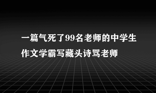 一篇气死了99名老师的中学生作文学霸写藏头诗骂老师