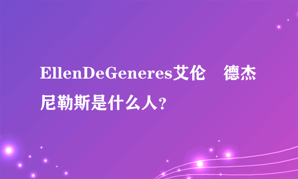 EllenDeGeneres艾伦•德杰尼勒斯是什么人？