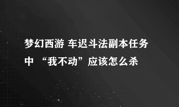 梦幻西游 车迟斗法副本任务中 “我不动”应该怎么杀