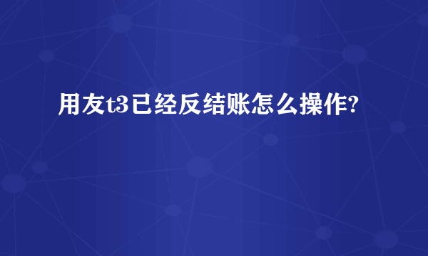 用友t3已经反结账怎么操作?