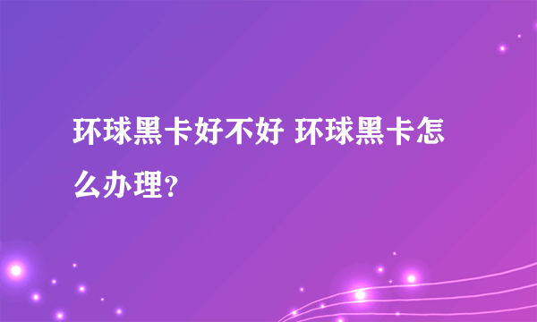 环球黑卡好不好 环球黑卡怎么办理？