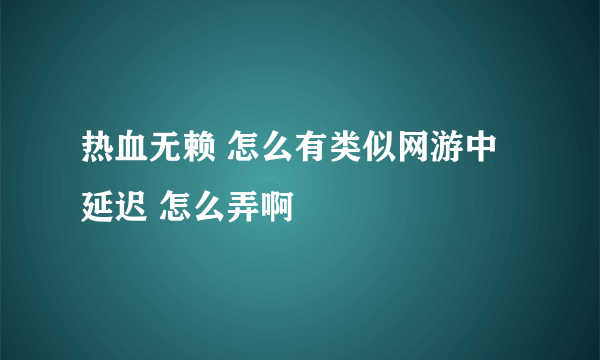 热血无赖 怎么有类似网游中延迟 怎么弄啊