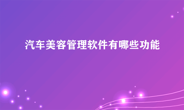 汽车美容管理软件有哪些功能