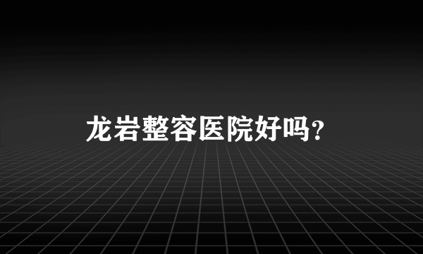 龙岩整容医院好吗？