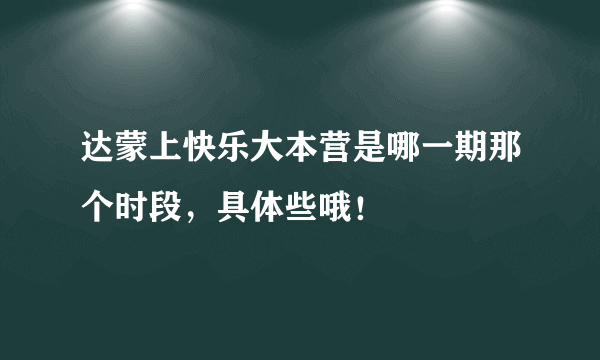 达蒙上快乐大本营是哪一期那个时段，具体些哦！