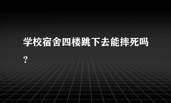 学校宿舍四楼跳下去能摔死吗？