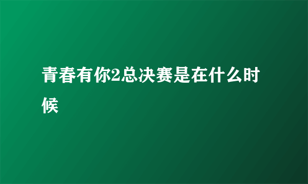 青春有你2总决赛是在什么时候