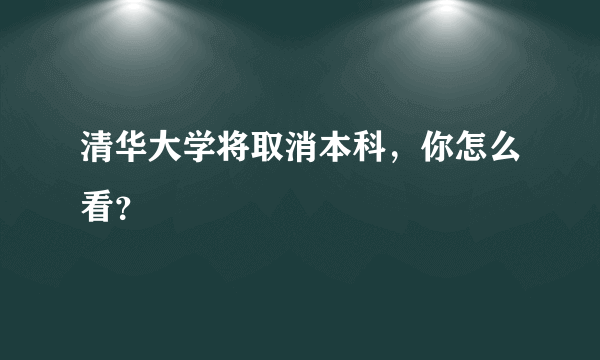 清华大学将取消本科，你怎么看？