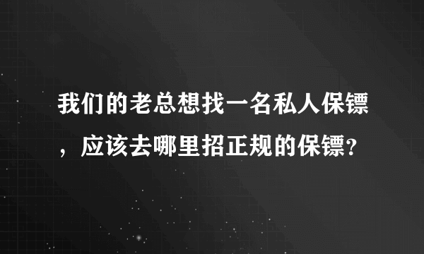 我们的老总想找一名私人保镖，应该去哪里招正规的保镖？