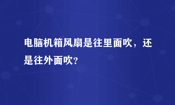 电脑机箱风扇是往里面吹，还是往外面吹？