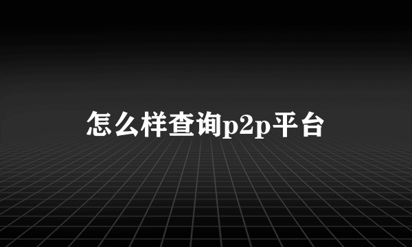 怎么样查询p2p平台