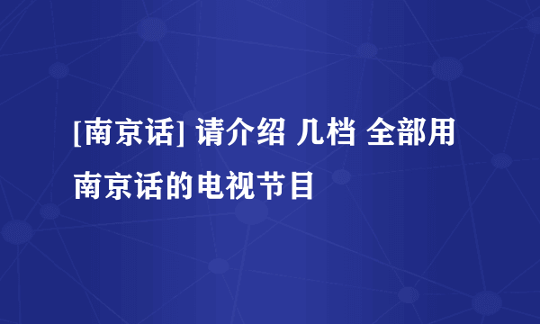 [南京话] 请介绍 几档 全部用南京话的电视节目