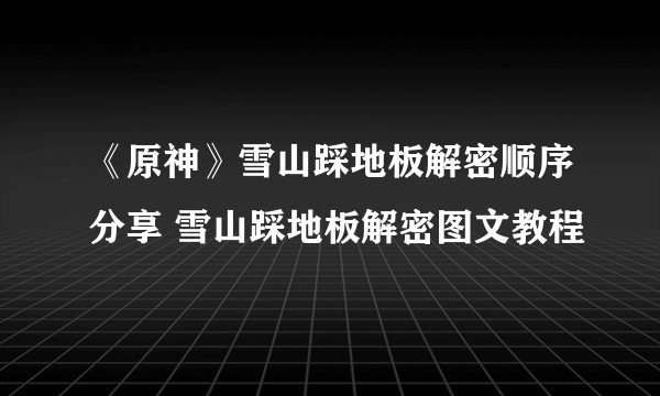 《原神》雪山踩地板解密顺序分享 雪山踩地板解密图文教程