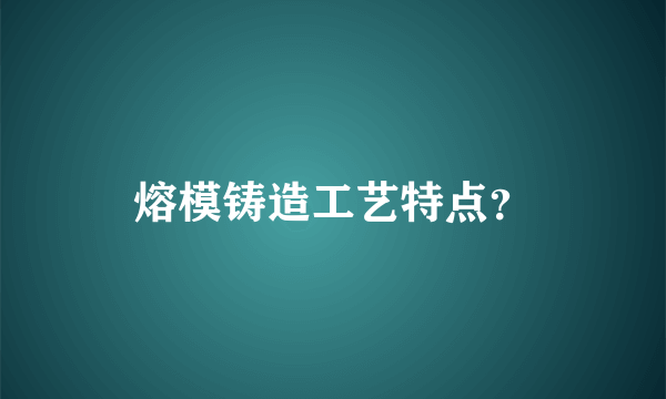 熔模铸造工艺特点？