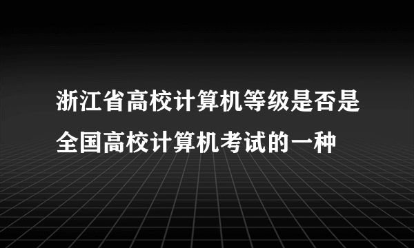 浙江省高校计算机等级是否是全国高校计算机考试的一种