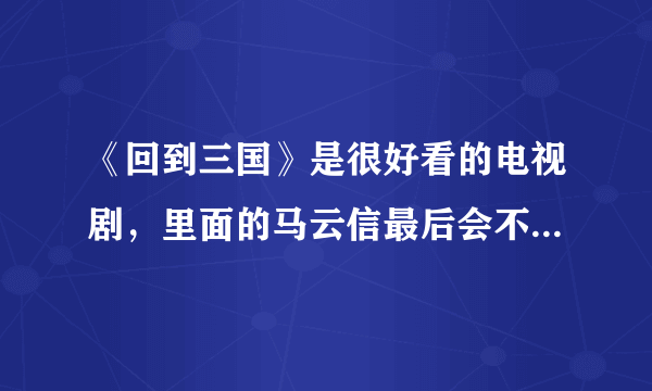 《回到三国》是很好看的电视剧，里面的马云信最后会不会变成司马懿？