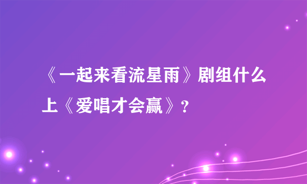 《一起来看流星雨》剧组什么上《爱唱才会赢》？