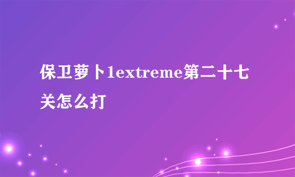 保卫萝卜1extreme第二十七关怎么打