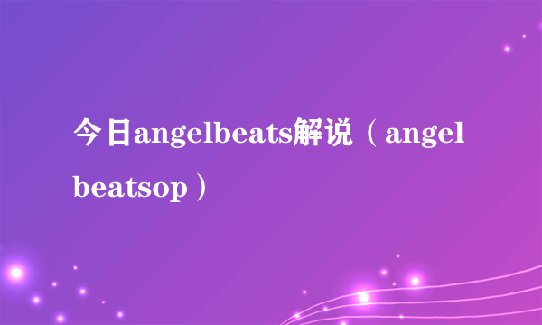 今日angelbeats解说（angelbeatsop）