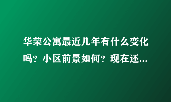 华荣公寓最近几年有什么变化吗？小区前景如何？现在还值得入手吗？