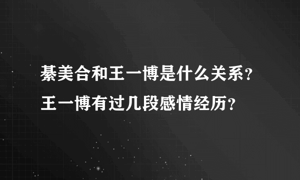 綦美合和王一博是什么关系？王一博有过几段感情经历？