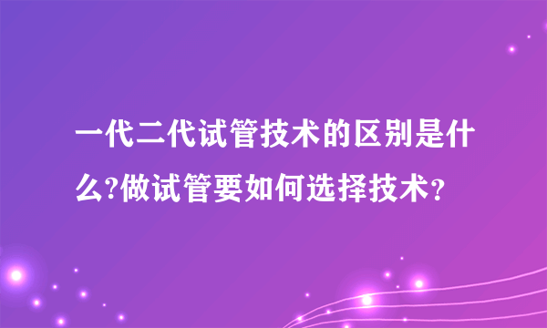 一代二代试管技术的区别是什么?做试管要如何选择技术？