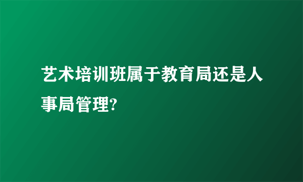 艺术培训班属于教育局还是人事局管理?