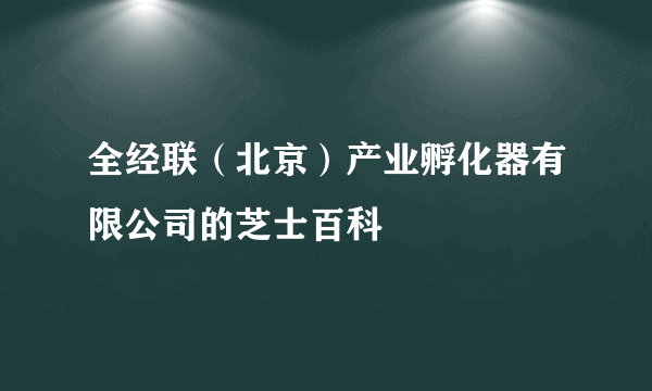 全经联（北京）产业孵化器有限公司的芝士百科