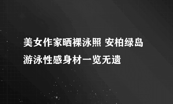 美女作家晒裸泳照 安柏绿岛游泳性感身材一览无遗