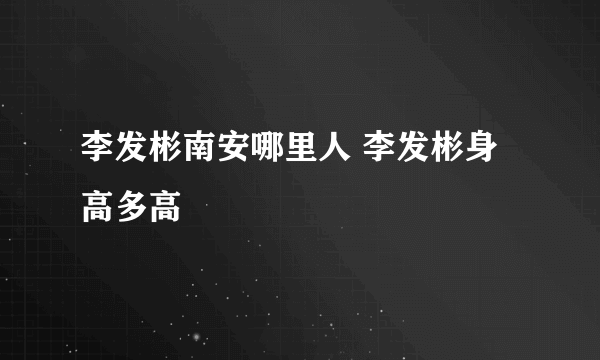 李发彬南安哪里人 李发彬身高多高