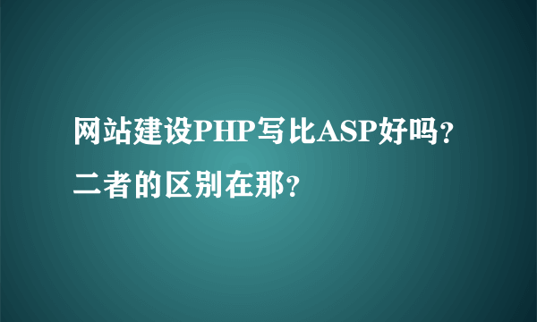 网站建设PHP写比ASP好吗？二者的区别在那？