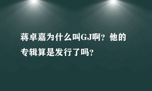 蒋卓嘉为什么叫GJ啊？他的专辑算是发行了吗？