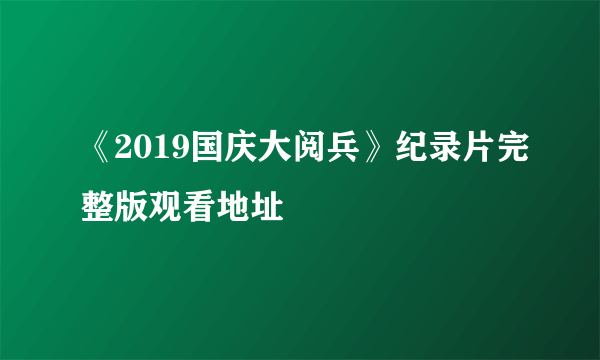 《2019国庆大阅兵》纪录片完整版观看地址