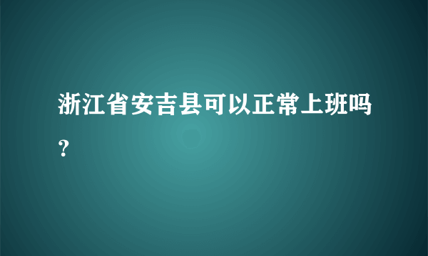 浙江省安吉县可以正常上班吗？