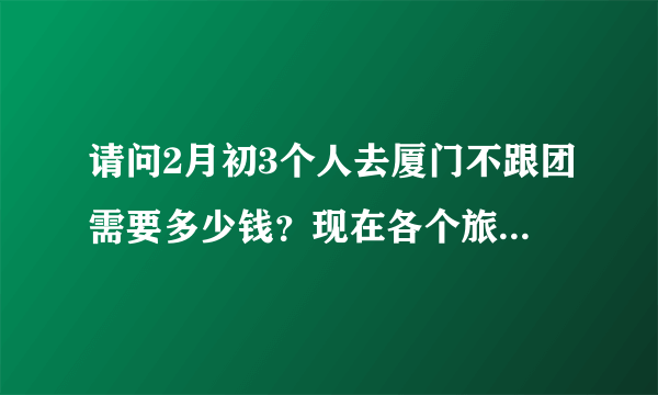 请问2月初3个人去厦门不跟团需要多少钱？现在各个旅游景点门票多少？谢谢了！