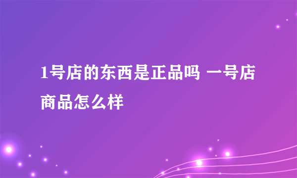 1号店的东西是正品吗 一号店商品怎么样