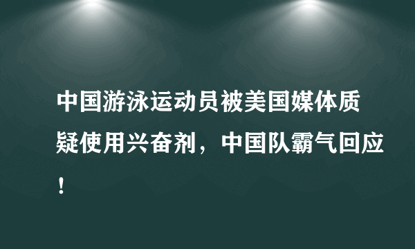 中国游泳运动员被美国媒体质疑使用兴奋剂，中国队霸气回应！