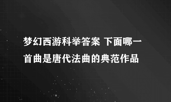 梦幻西游科举答案 下面哪一首曲是唐代法曲的典范作品