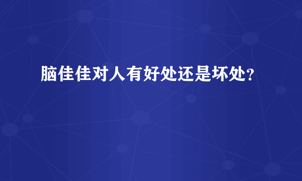 脑佳佳对人有好处还是坏处？